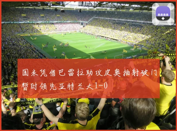 国米凭借巴雷拉助攻皮奥抽射破门暂时领先亚特兰大1-0